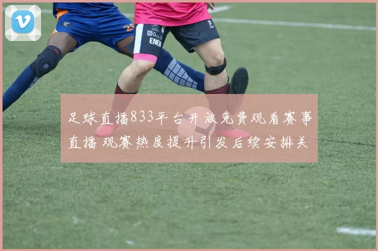 足球直播833平台开放免费观看赛事直播 观赛热度提升引发后续安排关注