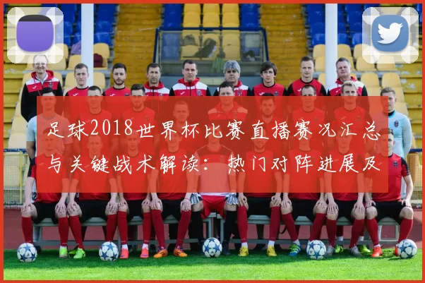 足球2018世界杯比赛直播赛况汇总与关键战术解读：热门对阵进展及影响分析