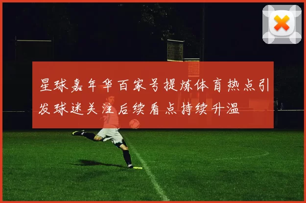 星球嘉年华百家号提炼体育热点引发球迷关注后续看点持续升温