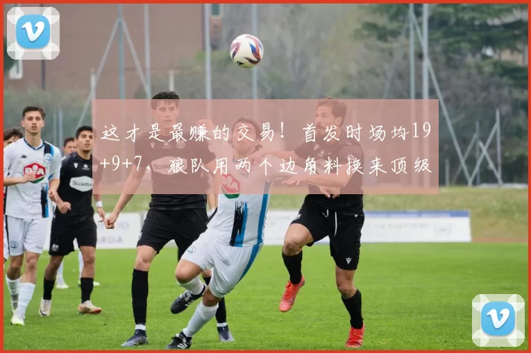 这才是最赚的交易！首发时场均19+9+7，狼队用两个边角料换来顶级后场