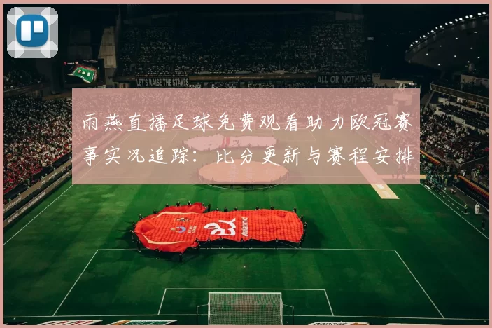 雨燕直播足球免费观看助力欧冠赛事实况追踪：比分更新与赛程安排影响