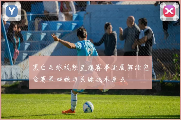 黑白足球视频直播赛事进展解读包含赛果回顾与关键战术看点