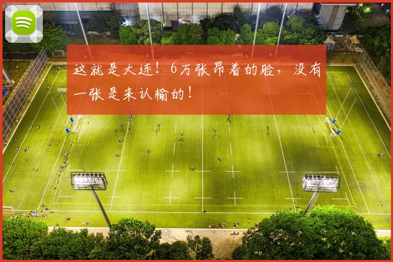 这就是大连！6万张昂着的脸，没有一张是来认输的！