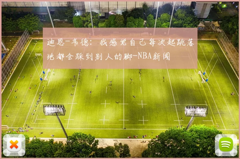 迪恩-韦德：我感觉自己每次起跳落地都会踩到别人的脚-NBA新闻