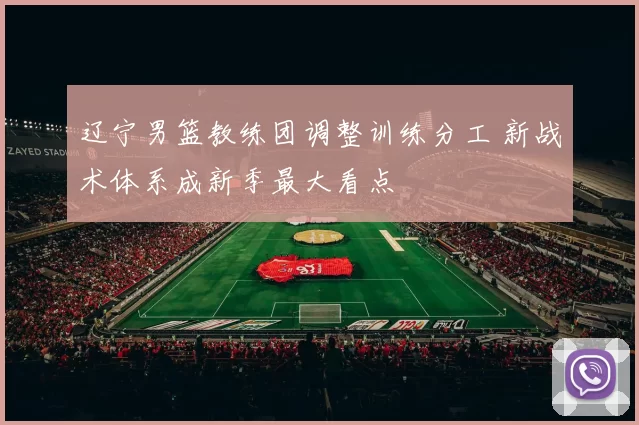 辽宁男篮教练团调整训练分工 新战术体系成新季最大看点