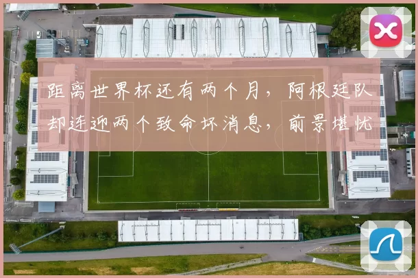 距离世界杯还有两个月，阿根廷队却连迎两个致命坏消息，前景堪忧