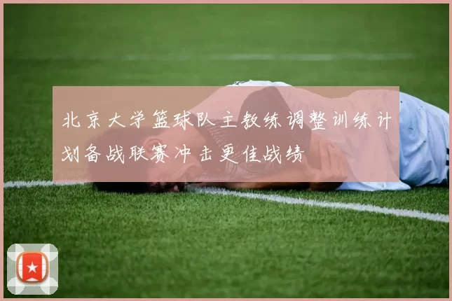 北京大学篮球队主教练调整训练计划备战联赛冲击更佳战绩