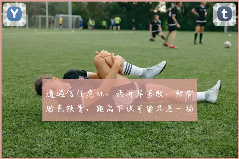 遭遇信任危机，西海岸惨败，郑智脸色铁青，距离下课可能只差一场比赛了_青岛_中超_赛季