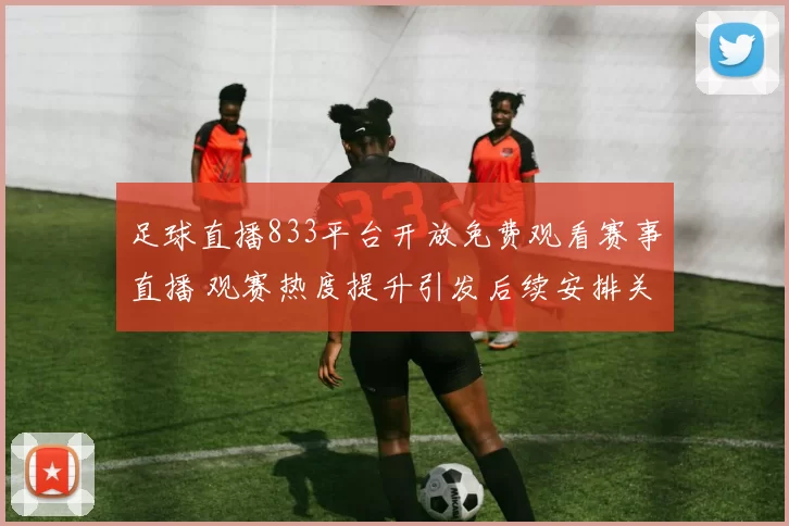 足球直播833平台开放免费观看赛事直播 观赛热度提升引发后续安排关注
