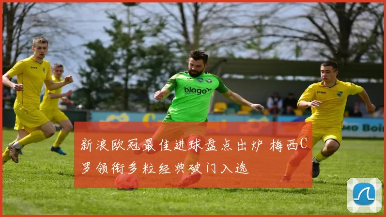 新浪欧冠最佳进球盘点出炉 梅西C罗领衔多粒经典破门入选