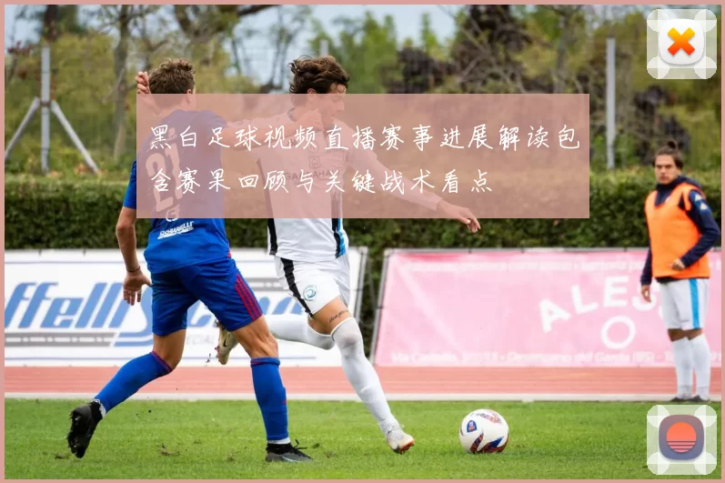 黑白足球视频直播赛事进展解读包含赛果回顾与关键战术看点