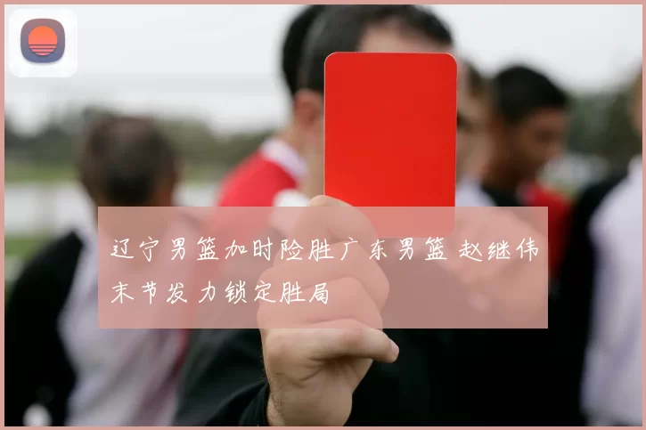 辽宁男篮加时险胜广东男篮 赵继伟末节发力锁定胜局