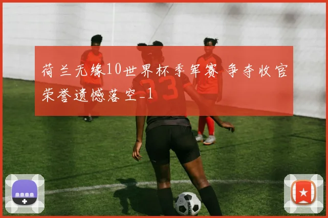 荷兰无缘10世界杯季军赛 争夺收官荣誉遗憾落空_1