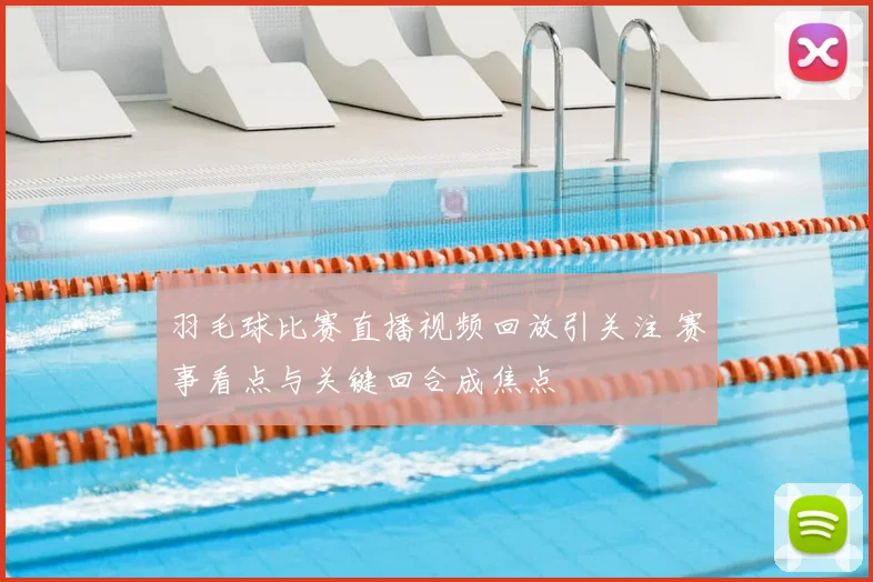 羽毛球比赛直播视频回放引关注 赛事看点与关键回合成焦点