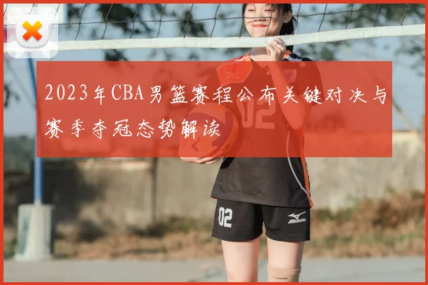 2023年CBA男篮赛程公布关键对决与赛季夺冠态势解读