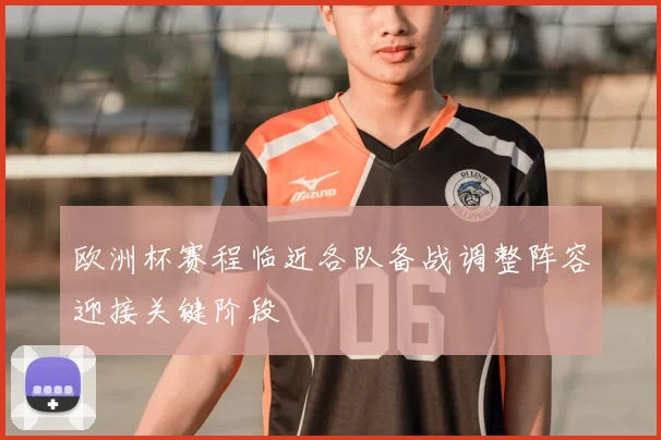 欧洲杯赛程临近各队备战调整阵容迎接关键阶段