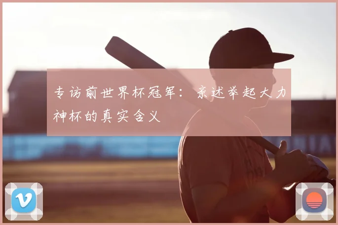 专访前世界杯冠军：亲述举起大力神杯的真实含义