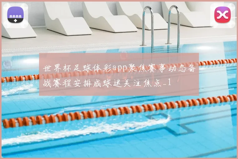 世界杯足球体彩app聚焦赛事动态备战赛程安排成球迷关注焦点_1