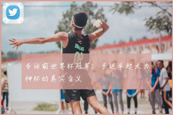 专访前世界杯冠军：亲述举起大力神杯的真实含义