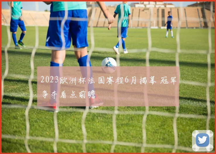 2023欧洲杯法国赛程6月揭幕 冠军争夺看点前瞻