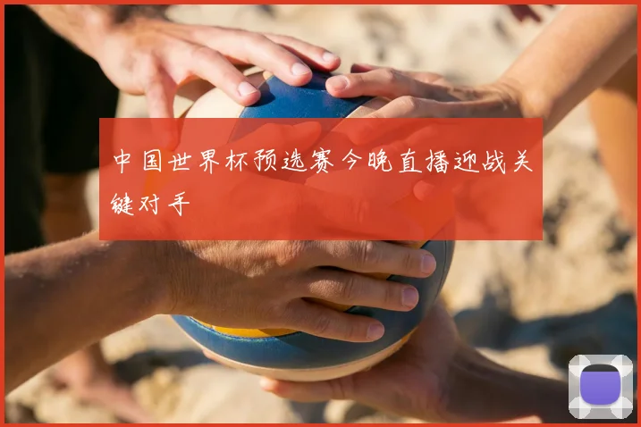 中国世界杯预选赛今晚直播迎战关键对手