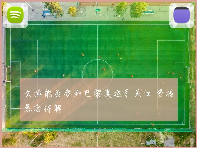 女排能否参加巴黎奥运引关注 资格悬念待解