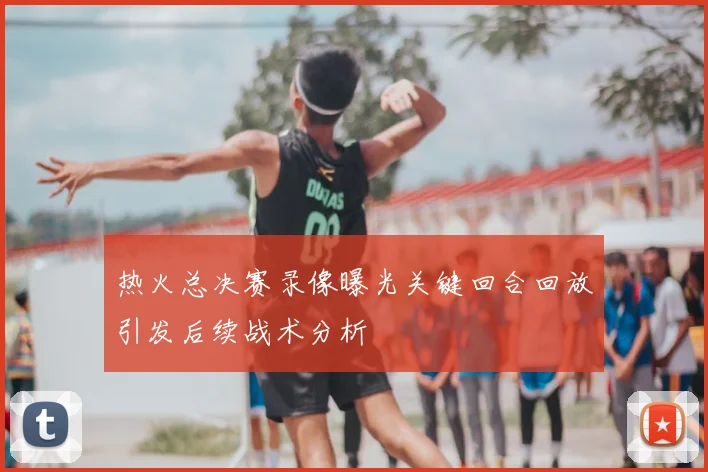 热火总决赛录像曝光关键回合回放引发后续战术分析