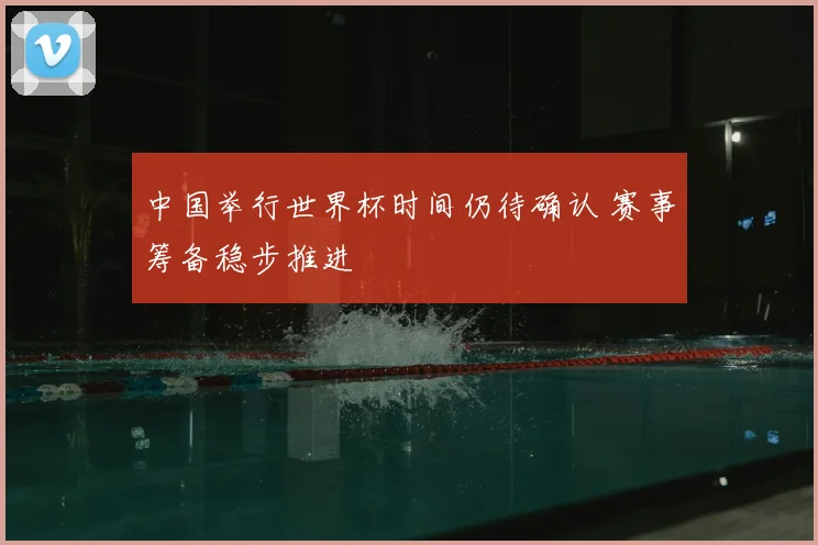 中国举行世界杯时间仍待确认 赛事筹备稳步推进