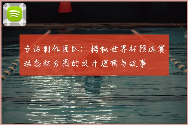 专访制作团队：揭秘世界杯预选赛动态积分图的设计逻辑与故事
