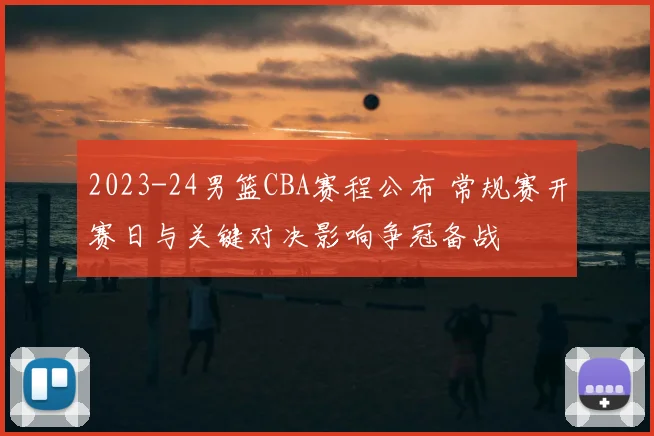 2023-24男篮CBA赛程公布 常规赛开赛日与关键对决影响争冠备战