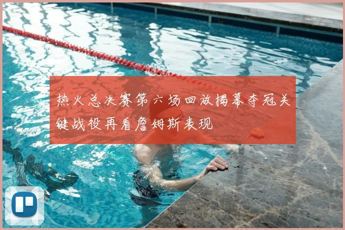 热火总决赛第六场回放揭幕夺冠关键战役再看詹姆斯表现