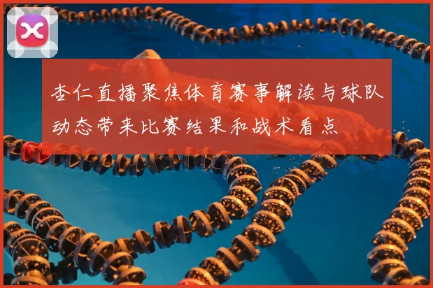 杏仁直播聚焦体育赛事解读与球队动态带来比赛结果和战术看点