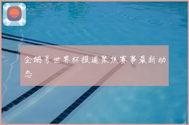 企鹅号世界杯报道聚焦赛事最新动态