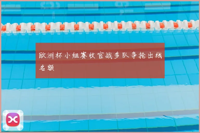 欧洲杯小组赛收官战多队争抢出线名额