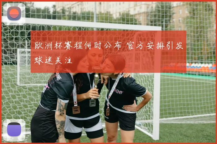 欧洲杯赛程何时公布 官方安排引发球迷关注