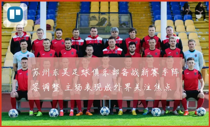 苏州东吴足球俱乐部备战新赛季阵容调整 主场表现成外界关注焦点