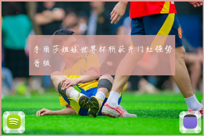 李丽莎姐妹世界杯斩获开门红强势晋级