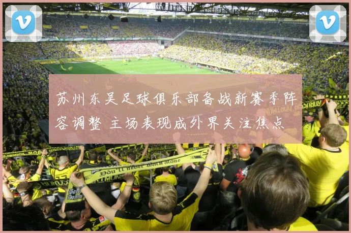 苏州东吴足球俱乐部备战新赛季阵容调整 主场表现成外界关注焦点