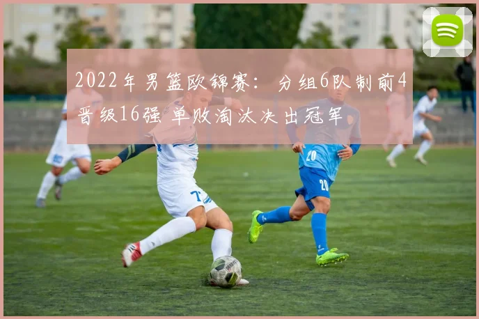 2022年男篮欧锦赛：分组6队制前4晋级16强 单败淘汰决出冠军